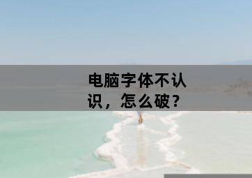 电脑字体不认识,怎么破? 电脑字体不认识,怎么破?-图片1